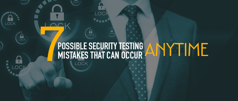 7 Possible Security Testing Mistakes that Can Occur Anytime