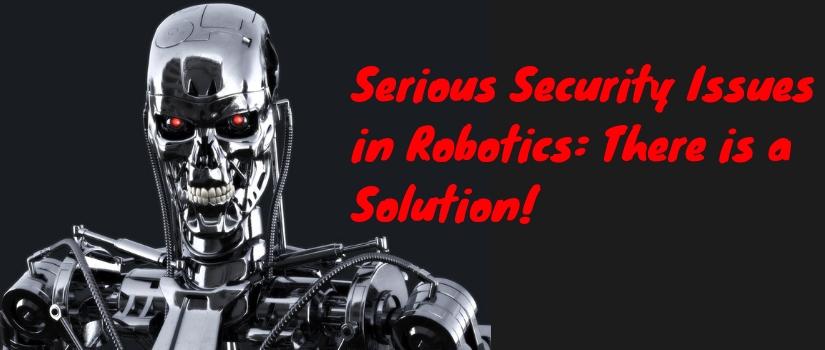 Serious Security Issues in Robotics : There is a Solution!